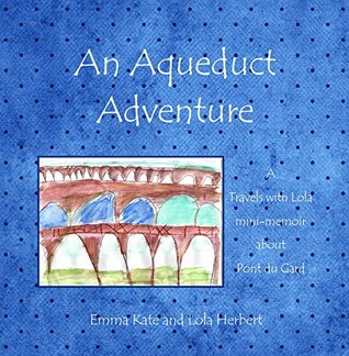 Full Download An Aqueduct Adventure: A Travels with Lola Mini-Memoir about Pont du Gard - Emma Herbert file in PDF