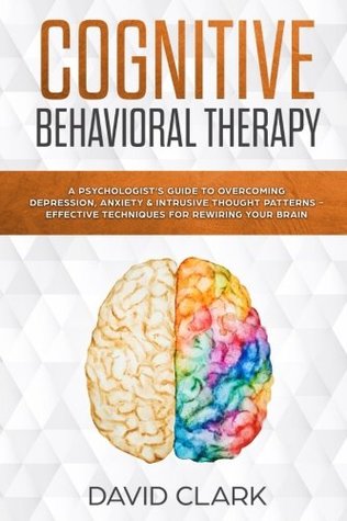 Full Download Cognitive Behavioral Therapy: A Psychologist’s Guide to Overcoming Depression, Anxiety & Intrusive Thought Patterns - Effective Techniques for Rewiring your Brain (Psychotherapy) (Volume 2) - David Clark | PDF