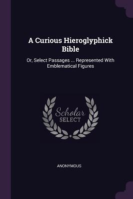 Read A Curious Hieroglyphick Bible: Or, Select Passages  Represented with Emblematical Figures - Anonymous file in PDF