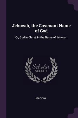 Read Online Jehovah, the Covenant Name of God: Or, God in Christ, in the Name of Jehovah - Anonymous | ePub