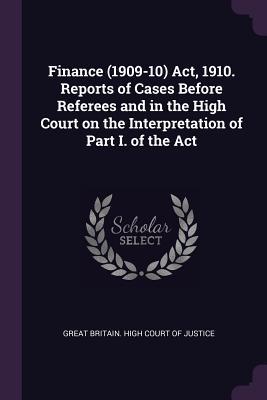 Read Finance (1909-10) Act, 1910. Reports of Cases Before Referees and in the High Court on the Interpretation of Part I. of the ACT - Great Britain High Court of Justice file in PDF