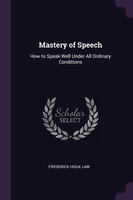 Read Online Mastery of Speech: How to Speak Well Under All Ordinary Conditions - Frederick Houk Law file in PDF