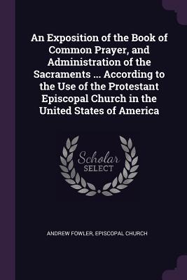Read Online An Exposition of the Book of Common Prayer, and Administration of the Sacraments  According to the Use of the Protestant Episcopal Church in the United States of America - Andrew Fowler file in ePub