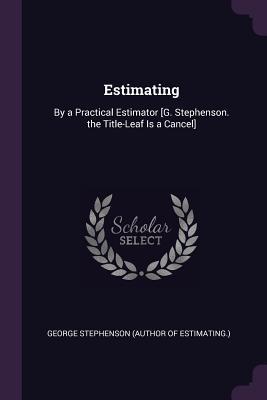 Read Estimating: By a Practical Estimator [g. Stephenson. the Title-Leaf Is a Cancel] - George Stephenson file in PDF
