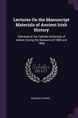 Read Lectures on the Manuscript Materials of Ancient Irish History: Delivered at the Catholic University of Ireland, During the Sessions of 1855 and 1856 - Eugene O'Curry | PDF