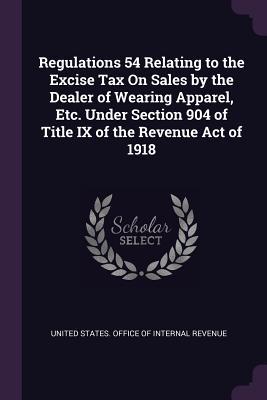 Read Online Regulations 54 Relating to the Excise Tax on Sales by the Dealer of Wearing Apparel, Etc. Under Section 904 of Title IX of the Revenue Act of 1918 - United States Office of Internal Revenu file in ePub