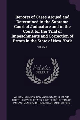 Read Online Reports of Cases Argued and Determined in the Supreme Court of Judicature and in the Court for the Trial of Impeachments and Correction of Errors in the State of New-York; Volume 8 - William Johnson | PDF