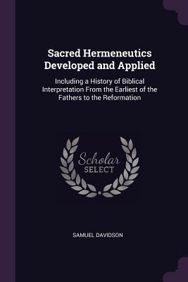 Read Online Sacred Hermeneutics Developed and Applied: Including a History of Biblical Interpretation from the Earliest of the Fathers to the Reformation - Samuel Davidson file in PDF