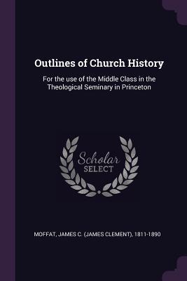 Full Download Outlines of Church History: For the Use of the Middle Class in the Theological Seminary in Princeton - James C 1811-1890 Moffat file in PDF