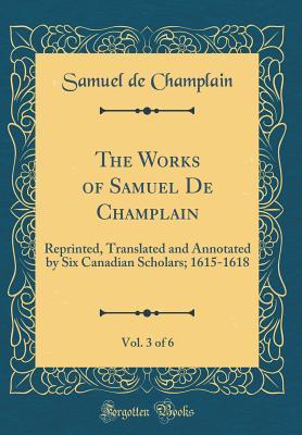 Download The Works of Samuel de Champlain, Vol. 3 of 6: Reprinted, Translated and Annotated by Six Canadian Scholars; 1615-1618 (Classic Reprint) - Samuel de Champlain | PDF