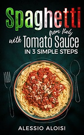 Download [Cookbook] Spaghetti with tomato sauce from italy: Learn how to make a plate of Spaghetti as a true Italian in 3 simple steps, take the pasta from the jar and hold the spoon hard, let’s go! - Alessio Aloisi | PDF