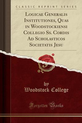 Download Logicae Generalis Institutiones, Quas in Woodstockiensi Collegio Ss. Cordis Ad Scholasticos Societatis Jesu (Classic Reprint) - Woodstock College | PDF