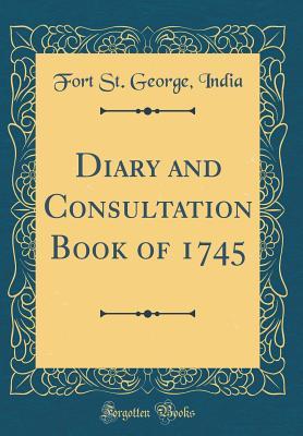 Full Download Diary and Consultation Book of 1745 (Classic Reprint) - Fort St George India | ePub