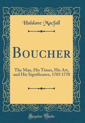 Read Boucher: The Man, His Times, His Art, and His Significance, 1703 1770 (Classic Reprint) - Haldane Macfall | PDF