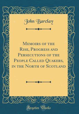 Full Download Memoirs of the Rise, Progress and Persecutions of the People Called Quakers, in the North of Scotland (Classic Reprint) - John Barclay file in ePub