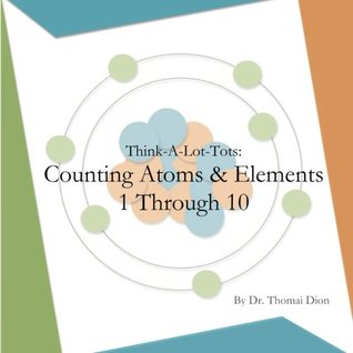 Read Online Think-A-Lot-Tots: Counting Atoms and Elements 1 Through 10: Science Books for Babies, Toddlers and Kids - Dr. Thomai Dion file in ePub