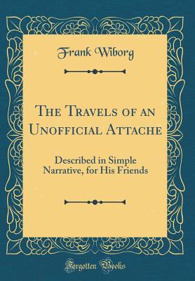 Read The Travels of an Unofficial Attache: Described in Simple Narrative, for His Friends (Classic Reprint) - Frank Wiborg | ePub