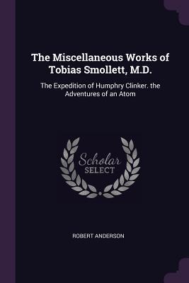 Full Download The Miscellaneous Works of Tobias Smollett, M.D.: The Expedition of Humphry Clinker. the Adventures of an Atom - Robert Anderson file in PDF
