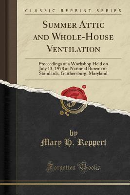 Download Summer Attic and Whole-House Ventilation: Proceedings of a Workshop Held on July 13, 1978 at National Bureau of Standards, Gaithersburg, Maryland (Classic Reprint) - Mary H. Reppert | PDF