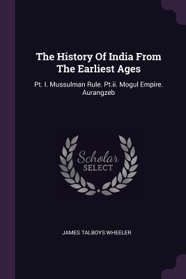 Read Online The History of India from the Earliest Ages: Pt. I. Mussulman Rule. Pt.II. Mogul Empire. Aurangzeb - James Talboys Wheeler | PDF