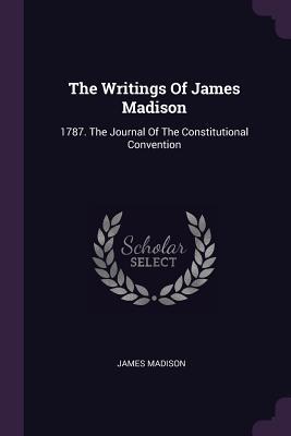 Read The Writings of James Madison: 1787. the Journal of the Constitutional Convention - James Madison | PDF