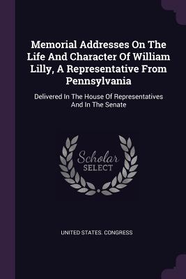 Read Memorial Addresses on the Life and Character of William Lilly, a Representative from Pennsylvania: Delivered in the House of Representatives and in the Senate - U.S. Congress file in ePub