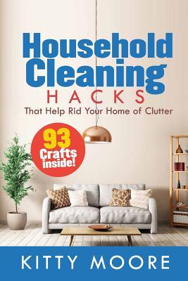 Full Download Household Cleaning Hacks: 93 Crafts That Help Rid Your Home of Clutter! - Kitty Moore file in ePub