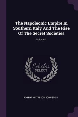 Read Online The Napoleonic Empire in Southern Italy and the Rise of the Secret Societies; Volume 1 - Robert Matteson Johnston | PDF