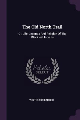 Full Download The Old North Trail: Or, Life, Legends and Religion of the Blackfeet Indians - Walter McClintock file in PDF
