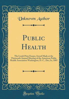 Read Public Health: The Lomb Prize Essays; Award Made at the Thirteenth Annual Meeting of the American Public Health Association Washington, D. C., Dec; Io, 1885 (Classic Reprint) - Unknown file in ePub