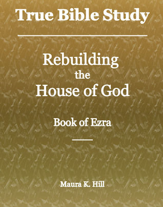 Full Download True Bible Study: Rebuilding the House of God - Book of Ezra - Maura K. Hill | ePub