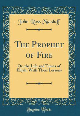 Read Online The Prophet of Fire: Or, the Life and Times of Elijah, with Their Lessons (Classic Reprint) - John R. Macduff | ePub
