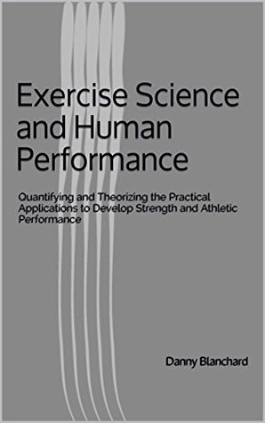 Full Download Exercise Science and Human Performance: Quantifying and Theorizing the Practical Applications to Develop Strength and Athletic Performance - Danny Blanchard | PDF