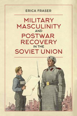 Read Online Military Masculinity and Postwar Recovery in the Soviet Union - Erica Fraser file in ePub
