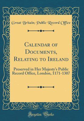 Read Calendar of Documents, Relating to Ireland: Preserved in Her Majesty's Public Record Office, London, 1171-1307 (Classic Reprint) - Great Britain Public Record Office | PDF