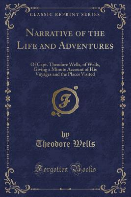 Read Narrative of the Life and Adventures: Of Capt. Theodore Wells, of Wells, Giving a Minute Account of His Voyages and the Places Visited (Classic Reprint) - Theodore Wells | PDF