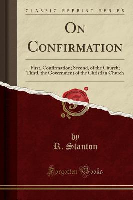Full Download On Confirmation: First, Confirmation; Second, of the Church; Third, the Government of the Christian Church (Classic Reprint) - R Stanton file in ePub