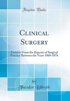 Download Clinical Surgery: Extracts from the Reports of Surgical Practice Between the Years 1860-1876 (Classic Reprint) - Theodor Billroth | PDF