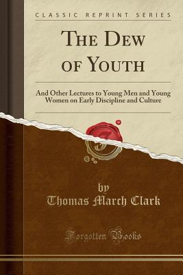 Read The Dew of Youth: And Other Lectures to Young Men and Young Women on Early Discipline and Culture (Classic Reprint) - Thomas March Clark file in ePub