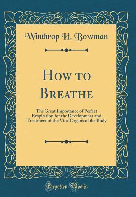 Read Online How to Breathe: The Great Importance of Perfect Respiration for the Development and Treatment of the Vital Organs of the Body (Classic Reprint) - Winthrop H Bowman file in PDF