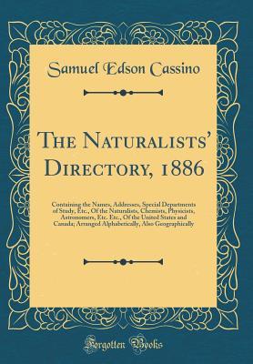 Full Download The Naturalists' Directory, 1886: Containing the Names, Addresses, Special Departments of Study, Etc., of the Naturalists, Chemists, Physicists, Astronomers, Etc. Etc., of the United States and Canada; Arranged Alphabetically, Also Geographically - Samuel Edson Cassino | PDF