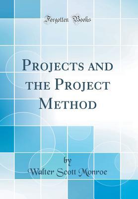 Read Online Projects and the Project Method (Classic Reprint) - Walter Scott Monroe | PDF