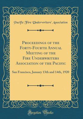 Read Proceedings of the Forty-Fourth Annual Meeting of the Fire Underwriters Association of the Pacific: San Francisco, January 13th and 14th, 1920 (Classic Reprint) - Fire Underwriters' Association of the Pacific | ePub