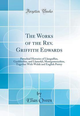 Full Download The Works of the Rev. Griffith Edwards: Parochial Histories of Llangadfan, Garthbeibio, and Llanerfyl, Montgomeryshire, Together with Welsh and English Poetry (Classic Reprint) - Elias Owen file in ePub
