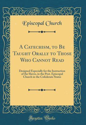 Read Online A Catechism, to Be Taught Orally to Those Who Cannot Read: Designed Especially for the Instruction of the Slaves, in the Prot. Episcopal Church in the Cofederate States (Classic Reprint) - Episcopal Church file in PDF