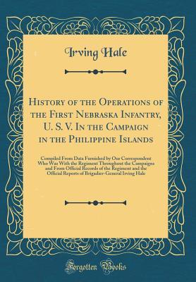 Read History of the Operations of the First Nebraska Infantry, U. S. V. in the Campaign in the Philippine Islands: Compiled from Data Furnished by Our Correspondent Who Was with the Regiment Throughout the Campaigns and from Official Records of the Regiment an - Irving Hale | ePub