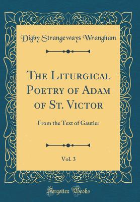 Read Online The Liturgical Poetry of Adam of St. Victor, Vol. 3: From the Text of Gautier (Classic Reprint) - Digby Strangeways Wrangham file in PDF