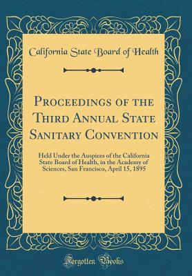 Read Proceedings of the Third Annual State Sanitary Convention: Held Under the Auspices of the California State Board of Health, in the Academy of Sciences, San Francisco, April 15, 1895 (Classic Reprint) - California State Board Of Health | PDF