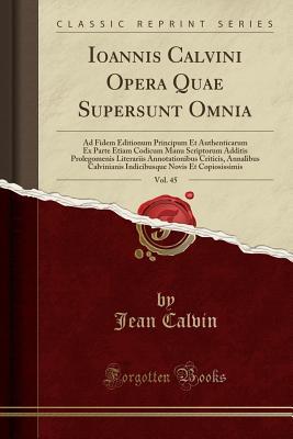Read Online Ioannis Calvini Opera Quae Supersunt Omnia, Vol. 45: Ad Fidem Editionum Principum Et Authenticarum Ex Parte Etiam Codicum Manu Scriptorum Additis Prolegomenis Literariis Annotationibus Criticis, Annalibus Calvinianis Indicibusque Novis Et Copiosissimis - Jean Calvin | ePub