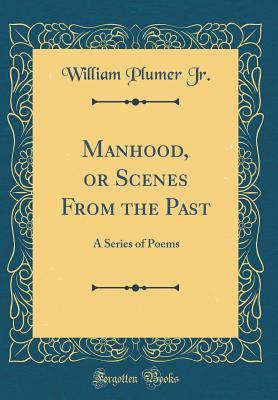 Read Manhood, or Scenes from the Past: A Series of Poems (Classic Reprint) - William Plumer Jr. | PDF